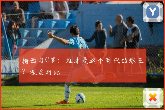 梅西与C罗：谁才是这个时代的球王？深度对比