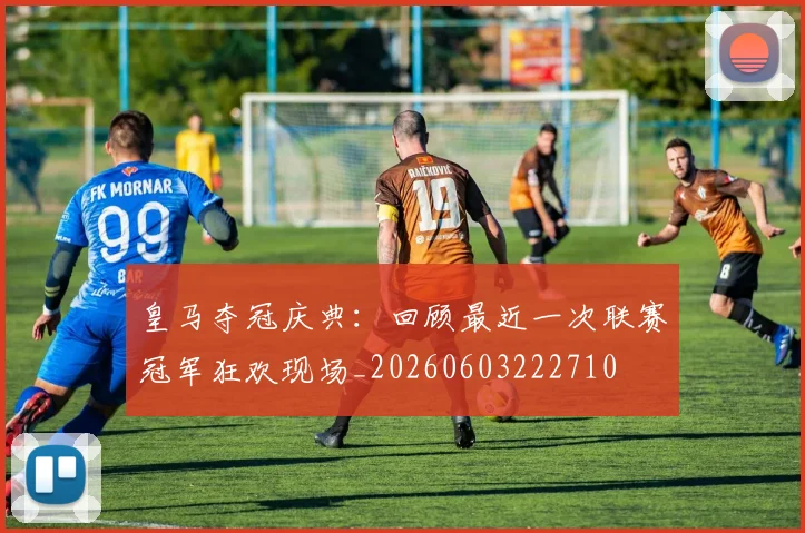 皇马夺冠庆典：回顾最近一次联赛冠军狂欢现场_20260603222710