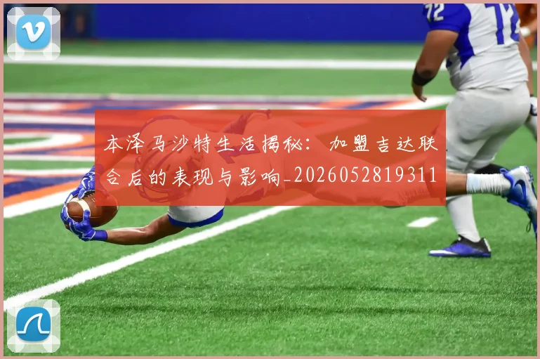 本泽马沙特生活揭秘：加盟吉达联合后的表现与影响_20260528193118