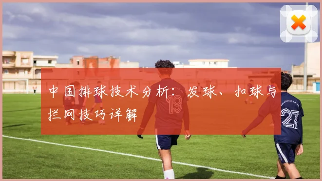 中国排球技术分析：发球、扣球与拦网技巧详解