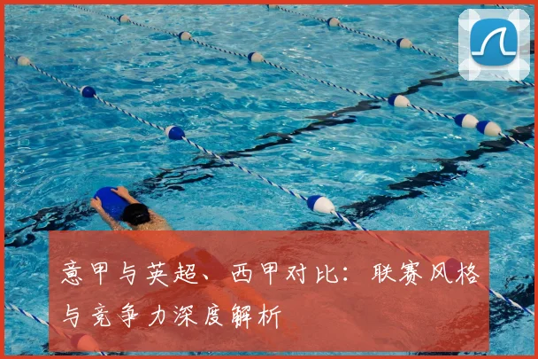 意甲与英超、西甲对比：联赛风格与竞争力深度解析