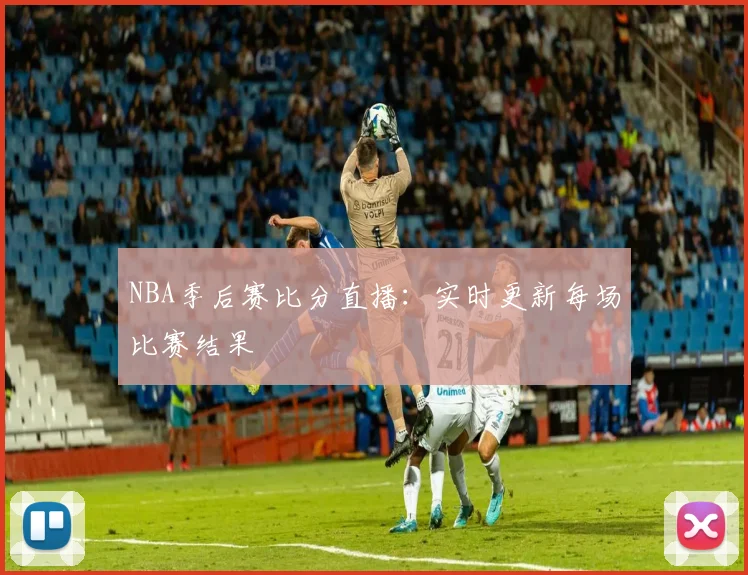 NBA季后赛比分直播：实时更新每场比赛结果