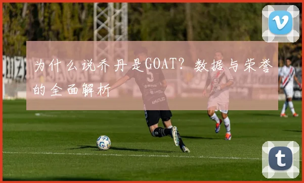 为什么说乔丹是GOAT?数据与荣誉的全面解析