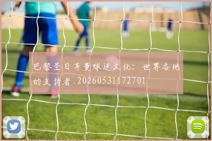 巴黎圣日耳曼球迷文化:世界各地的支持者_20260531172701