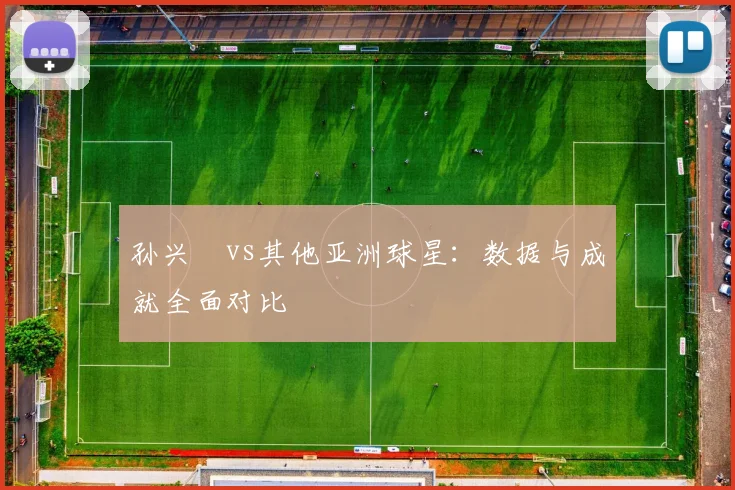 孙兴慜vs其他亚洲球星:数据与成就全面对比