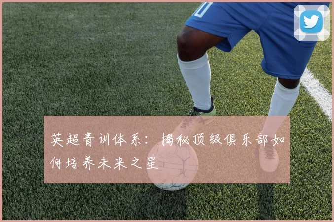英超青训体系:揭秘顶级俱乐部如何培养未来之星