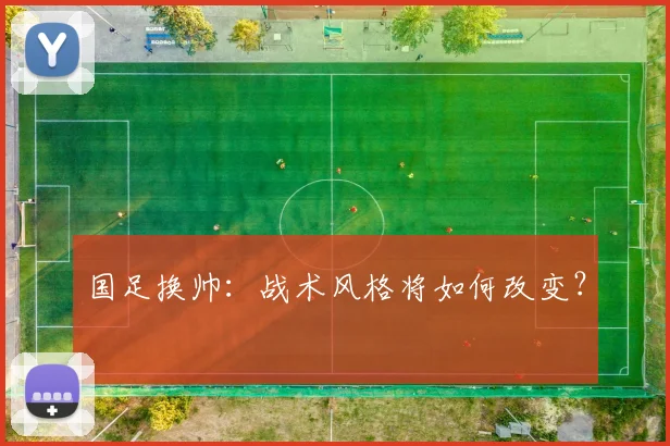 国足换帅：战术风格将如何改变？