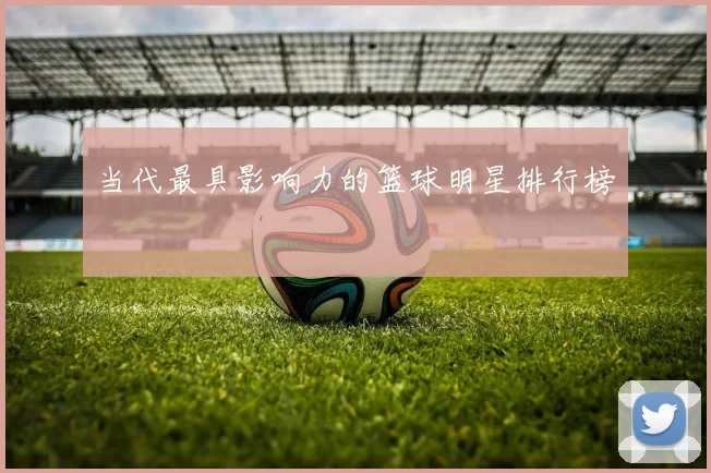 当代最具影响力的篮球明星排行榜