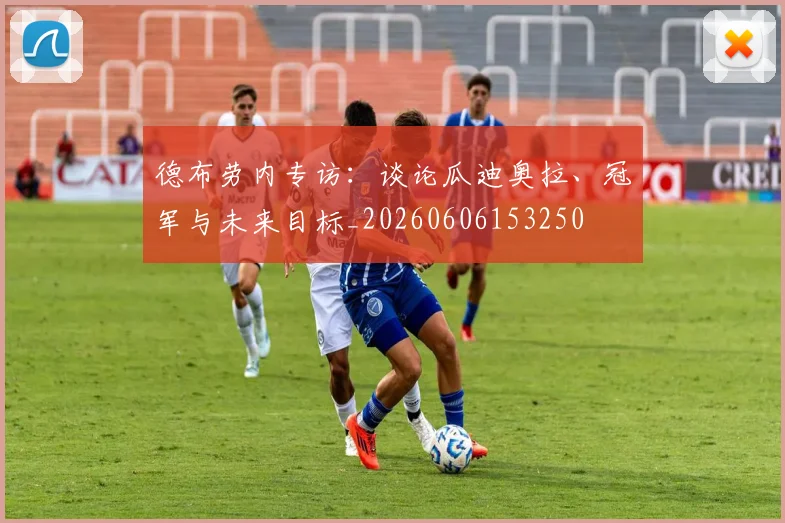 德布劳内专访：谈论瓜迪奥拉、冠军与未来目标_20260606153250