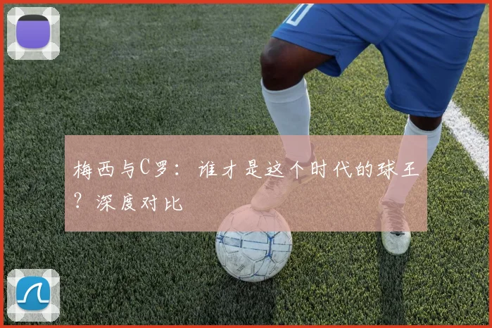 梅西与C罗：谁才是这个时代的球王？深度对比