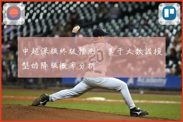 中超保级终极预测:基于大数据模型的降级概率分析