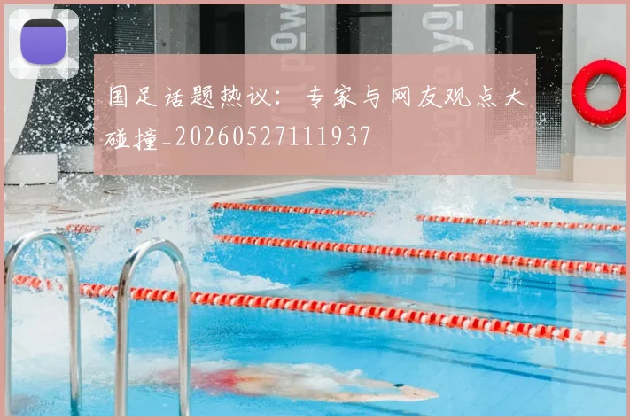 国足话题热议:专家与网友观点大碰撞_20260527111937