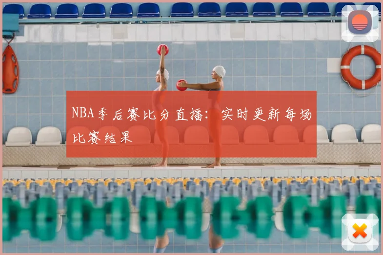 NBA季后赛比分直播：实时更新每场比赛结果