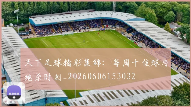 天下足球精彩集锦：每周十佳球与绝杀时刻_20260606153032