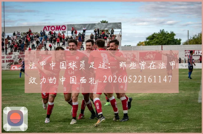 法甲中国球员足迹:那些曾在法甲效力的中国面孔_20260522161147
