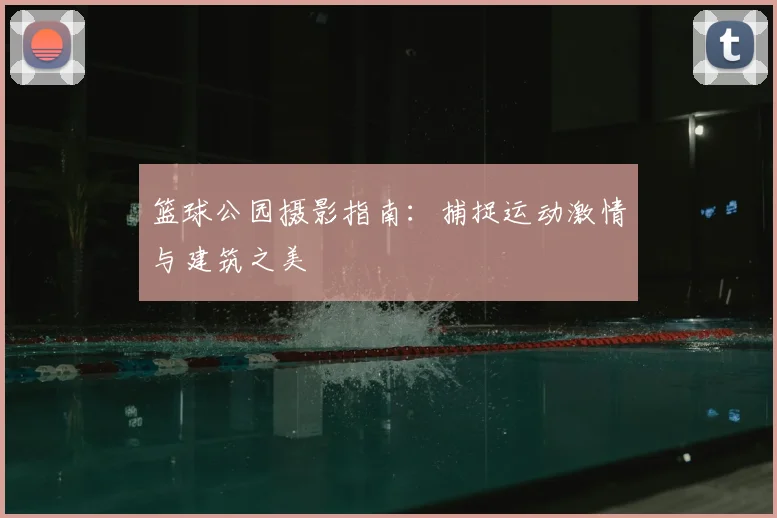 篮球公园摄影指南：捕捉运动激情与建筑之美