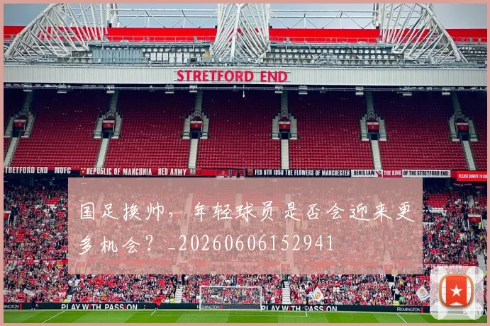 国足换帅，年轻球员是否会迎来更多机会？_20260606152941