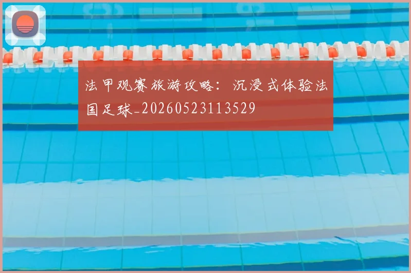 法甲观赛旅游攻略：沉浸式体验法国足球_20260523113529