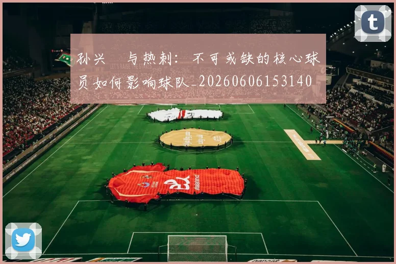 孙兴慜与热刺：不可或缺的核心球员如何影响球队_20260606153140