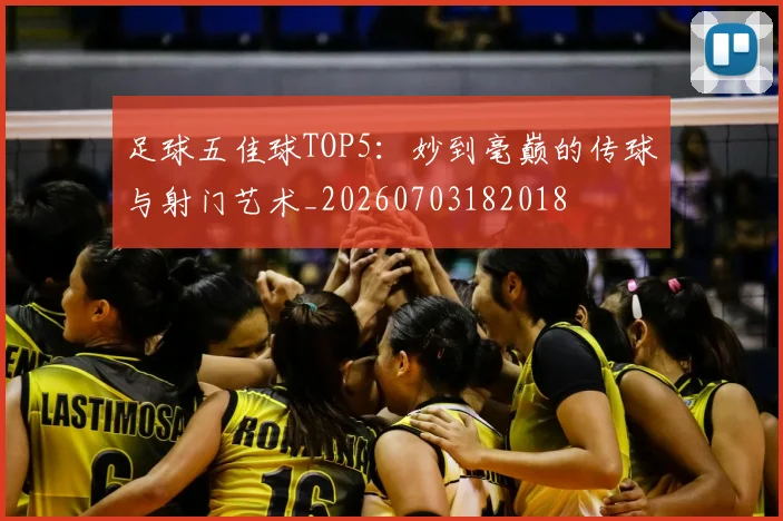 足球五佳球TOP5：妙到毫巅的传球与射门艺术_20260703182018