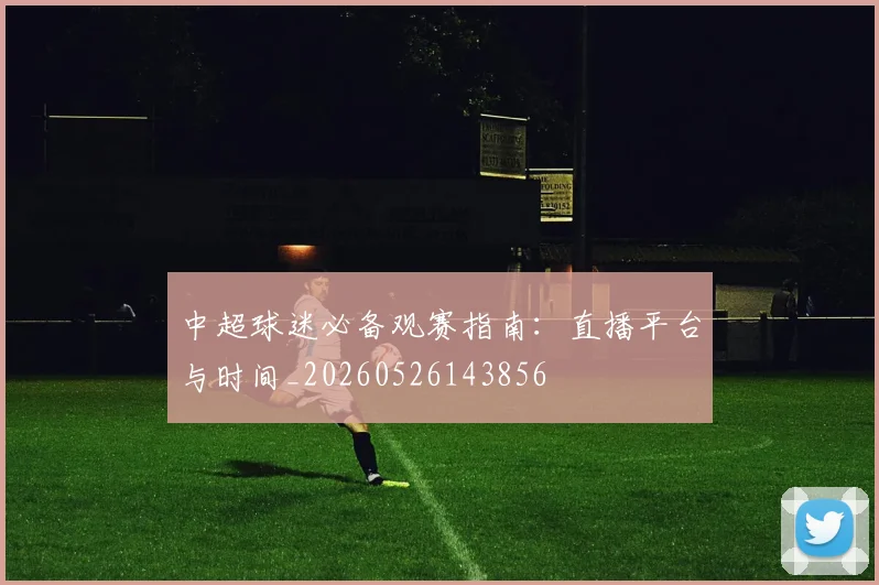 中超球迷必备观赛指南：直播平台与时间_20260526143856