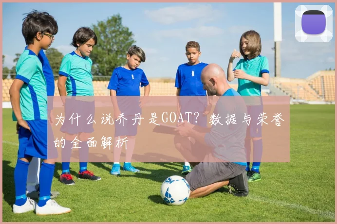 为什么说乔丹是GOAT?数据与荣誉的全面解析