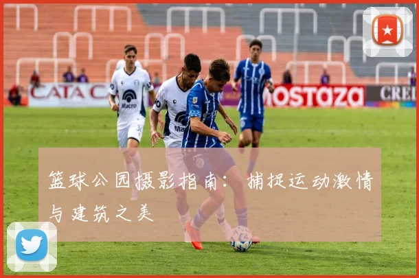 篮球公园摄影指南：捕捉运动激情与建筑之美