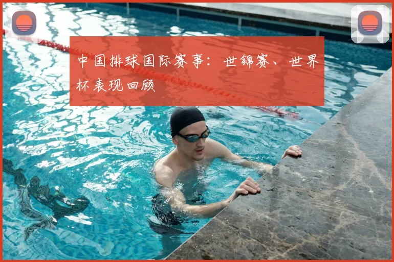 中国排球国际赛事：世锦赛、世界杯表现回顾