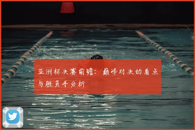 亚洲杯决赛前瞻：巅峰对决的看点与胜负手分析