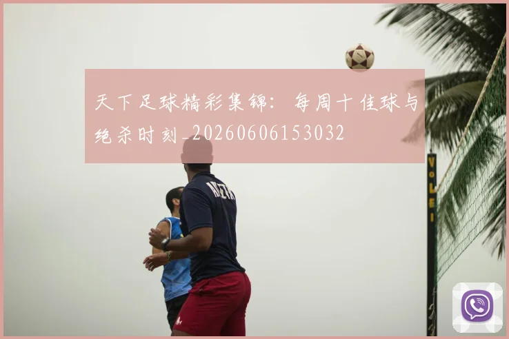 天下足球精彩集锦：每周十佳球与绝杀时刻_20260606153032