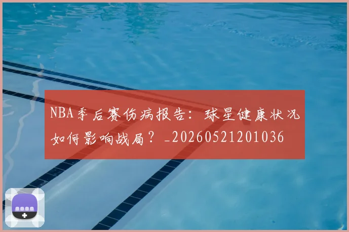 NBA季后赛伤病报告：球星健康状况如何影响战局？_20260521201036