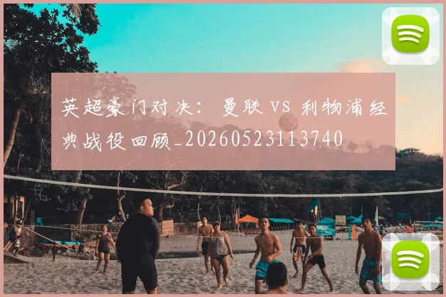 英超豪门对决：曼联 vs 利物浦经典战役回顾_20260523113740