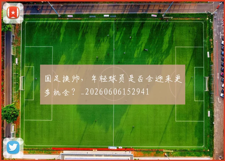 国足换帅，年轻球员是否会迎来更多机会？_20260606152941