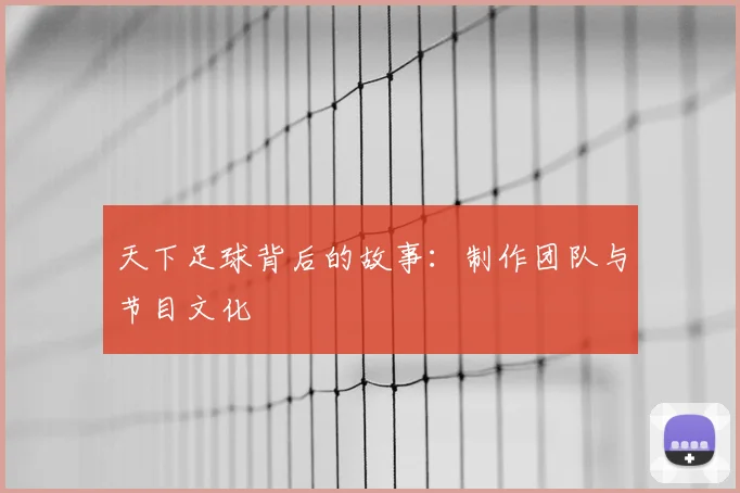 天下足球背后的故事：制作团队与节目文化