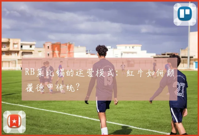 RB莱比锡的运营模式：红牛如何颠覆德甲传统？
