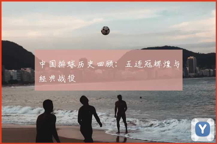 中国排球历史回顾：五连冠辉煌与经典战役