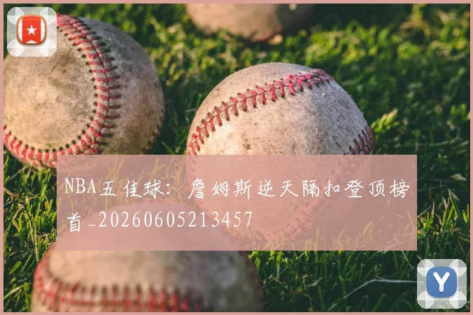 NBA五佳球:詹姆斯逆天隔扣登顶榜首_20260605213457
