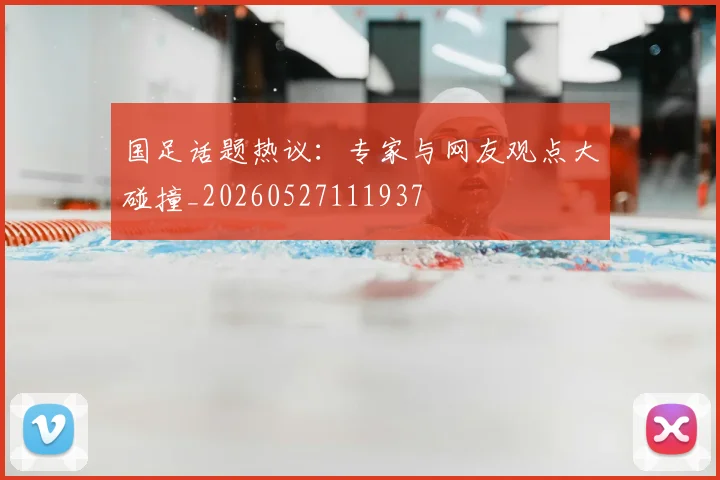 国足话题热议：专家与网友观点大碰撞_20260527111937