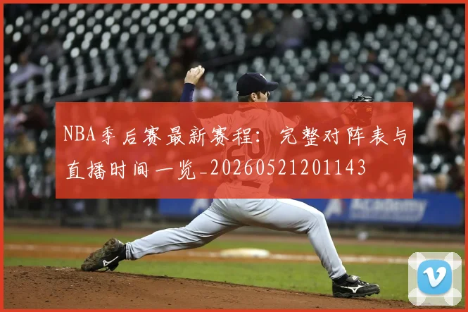NBA季后赛最新赛程：完整对阵表与直播时间一览_20260521201143