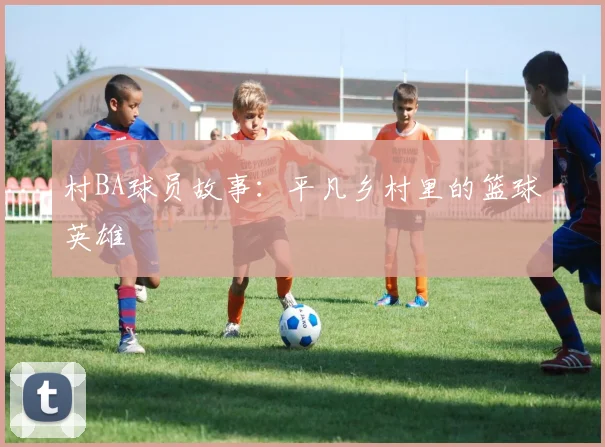 村BA球员故事：平凡乡村里的篮球英雄