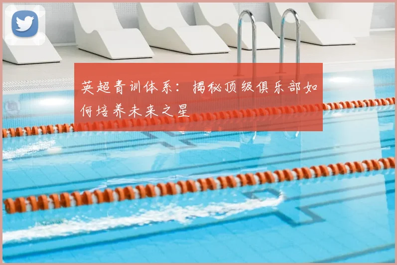 英超青训体系：揭秘顶级俱乐部如何培养未来之星