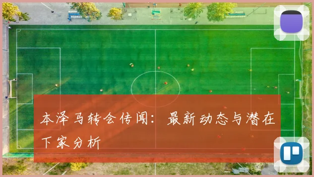 本泽马转会传闻：最新动态与潜在下家分析