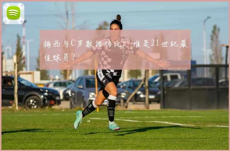 梅西与C罗数据对比：谁是21世纪最佳球员？