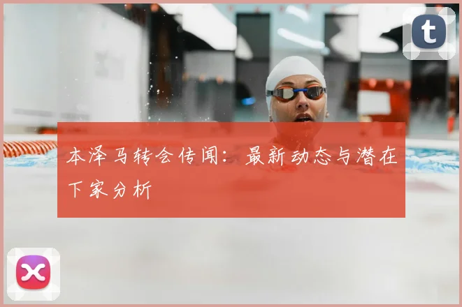 本泽马转会传闻：最新动态与潜在下家分析