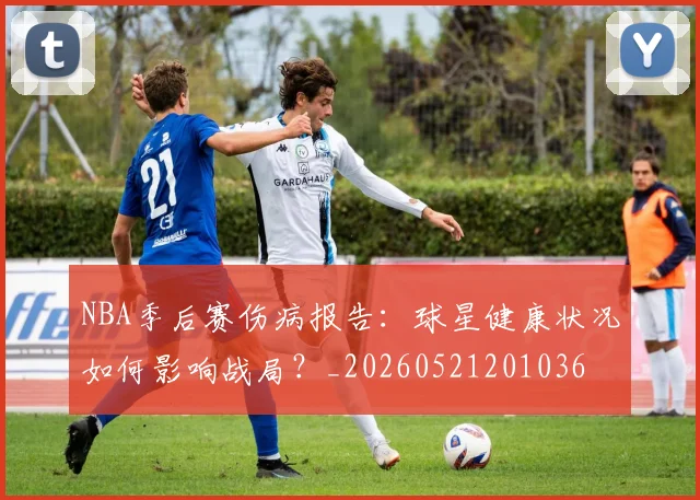 NBA季后赛伤病报告：球星健康状况如何影响战局？_20260521201036