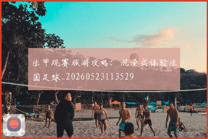 法甲观赛旅游攻略：沉浸式体验法国足球_20260523113529