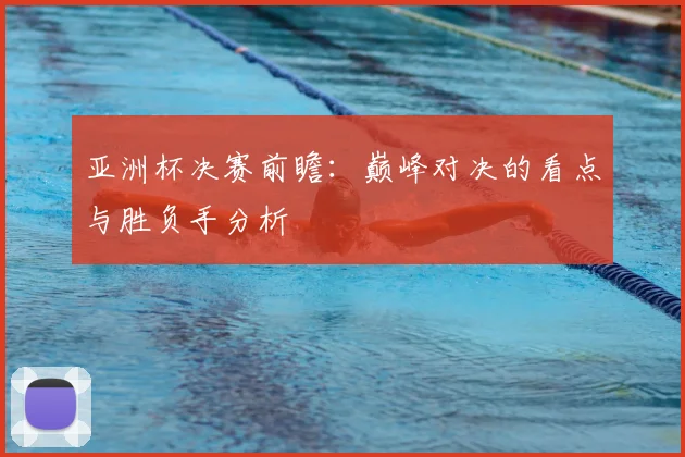 亚洲杯决赛前瞻:巅峰对决的看点与胜负手分析