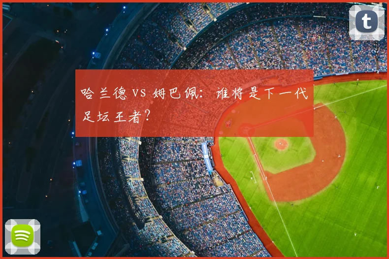 哈兰德 vs 姆巴佩:谁将是下一代足坛王者?