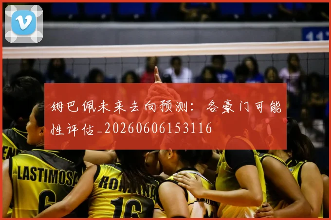 姆巴佩未来去向预测：各豪门可能性评估_20260606153116